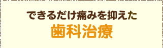 できるだけ痛みを抑えた歯科治療